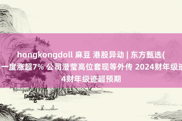 hongkongdoll 麻豆 港股异动 | 东方甄选(01797)一度涨超7% 公司澄莹高位套现等外传 2024财年级迹超预期