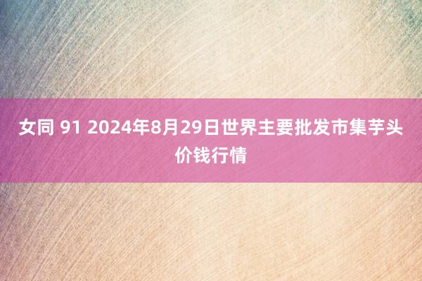 女同 91 2024年8月29日世界主要批发市集芋头价钱行情