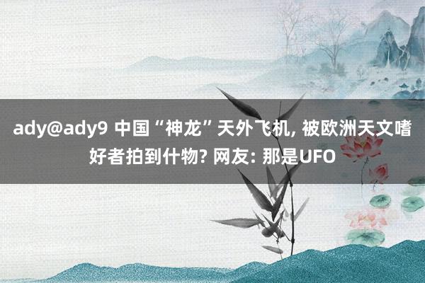 ady@ady9 中国“神龙”天外飞机， 被欧洲天文嗜好者拍到什物? 网友: 那是UFO