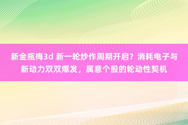 新金瓶梅3d 新一轮炒作周期开启？消耗电子与新动力双双爆发，属意个股的轮动性契机