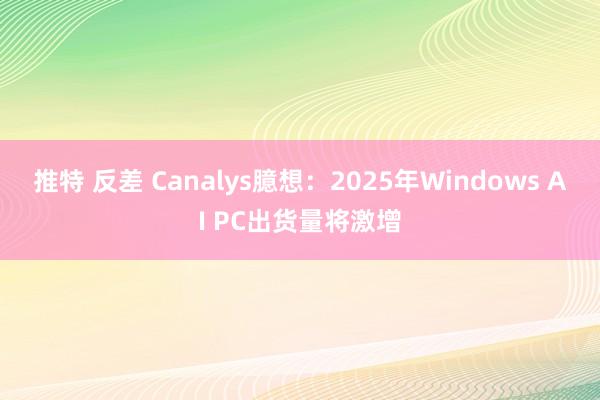 推特 反差 Canalys臆想：2025年Windows AI PC出货量将激增