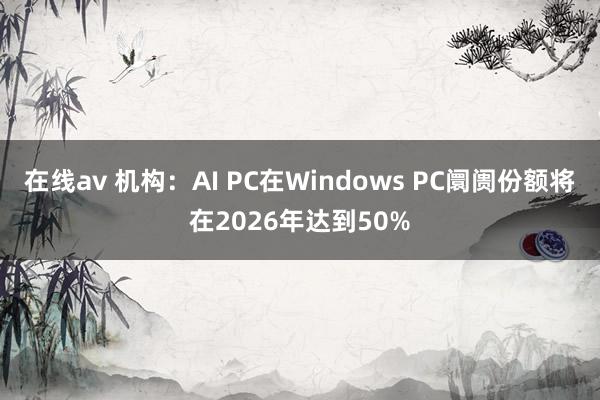 在线av 机构：AI PC在Windows PC阛阓份额将在2026年达到50%