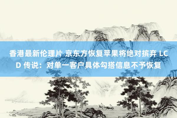 香港最新伦理片 京东方恢复苹果将绝对摈弃 LCD 传说：对单一客户具体勾搭信息不予恢复