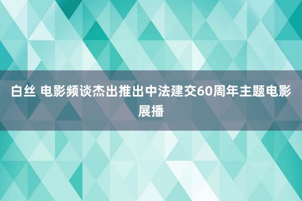 白丝 电影频谈杰出推出中法建交60周年主题电影展播