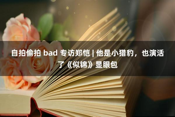 自拍偷拍 bad 专访郑恺 | 他是小猎豹，也演活了《似锦》显眼包