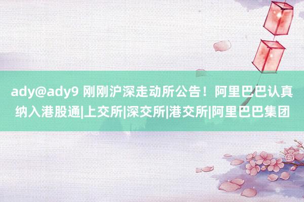 ady@ady9 刚刚沪深走动所公告！阿里巴巴认真纳入港股通|上交所|深交所|港交所|阿里巴巴集团