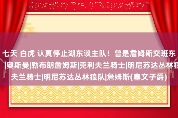 七天 白虎 认真停止湖东谈主队！曾是詹姆斯交班东谈主，如今重回欧洲！|奥斯曼|勒布朗詹姆斯|克利夫兰骑士|明尼苏达丛林狼队|詹姆斯(塞文子爵)