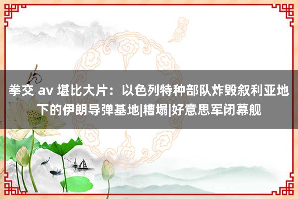 拳交 av 堪比大片：以色列特种部队炸毁叙利亚地下的伊朗导弹基地|糟塌|好意思军闭幕舰