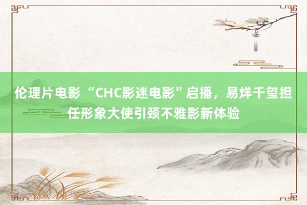 伦理片电影 “CHC影迷电影”启播，易烊千玺担任形象大使引颈不雅影新体验