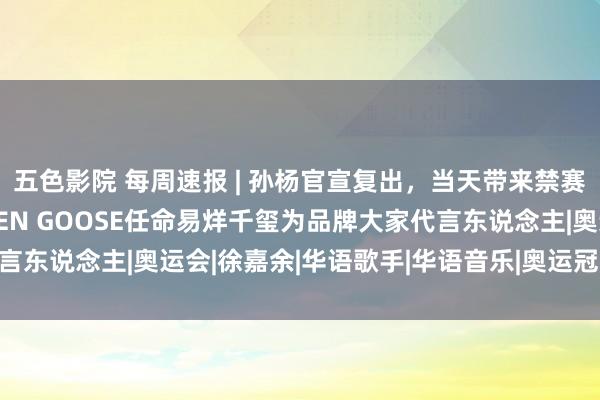 五色影院 每周速报 | 孙杨官宣复出，当天带来禁赛期后“首秀”！GOLDEN GOOSE任命易烊千玺为品牌大家代言东说念主|奥运会|徐嘉余|华语歌手|华语音乐|奥运冠军|拍浮剖判员