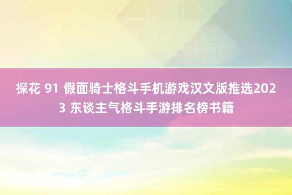 探花 91 假面骑士格斗手机游戏汉文版推选2023 东谈主气格斗手游排名榜书籍