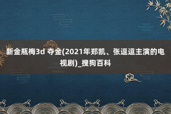 新金瓶梅3d 夺金(2021年郑凯、张逗逗主演的电视剧)_搜狗百科