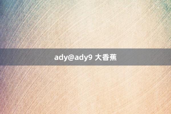 ady@ady9 大香蕉