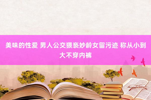 美味的性爱 男人公交猥亵妙龄女留污迹 称从小到大不穿内裤