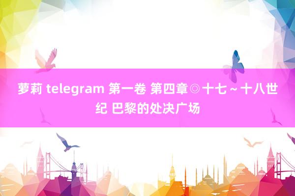 萝莉 telegram 第一卷 第四章◎十七～十八世纪 巴黎的处决广场