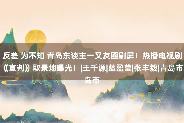 反差 为不知 青岛东谈主一又友圈刷屏！热播电视剧《宣判》取景地曝光！|王千源|蓝盈莹|张丰毅|青岛市