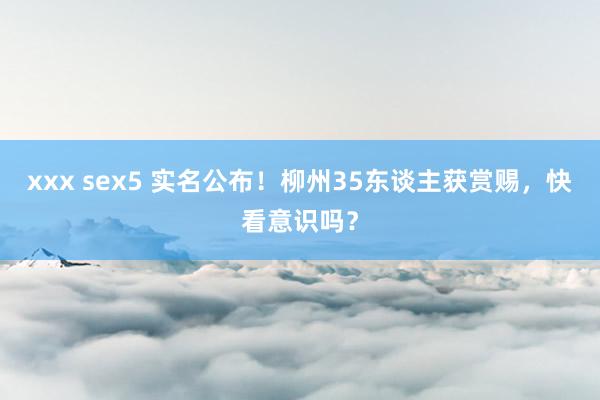 xxx sex5 实名公布！柳州35东谈主获赏赐，快看意识吗？