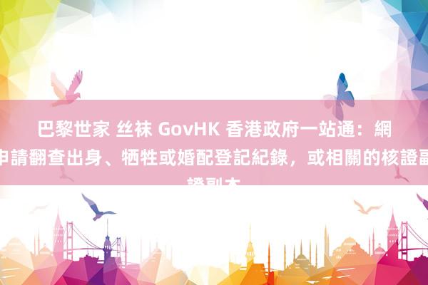 巴黎世家 丝袜 GovHK 香港政府一站通：網上申請翻查出身、牺牲或婚配登記紀錄，或相關的核證副本