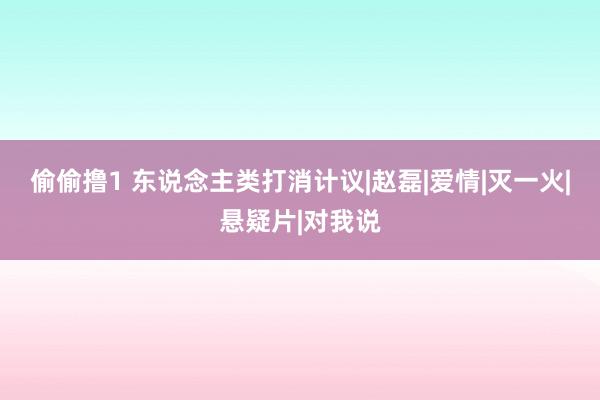 偷偷撸1 东说念主类打消计议|赵磊|爱情|灭一火|悬疑片|对我说