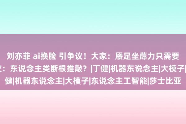 刘亦菲 ai换脸 引争议！大家：餍足坐蓐力只需要5%的东说念主口，网友：东说念主类断根推敲？|丁健|机器东说念主|大模子|东说念主工智能|莎士比亚