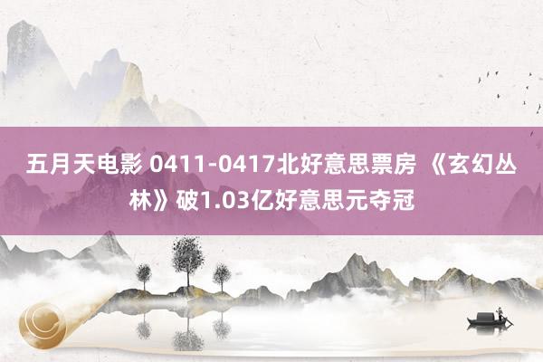 五月天电影 0411-0417北好意思票房 《玄幻丛林》破1.03亿好意思元夺冠