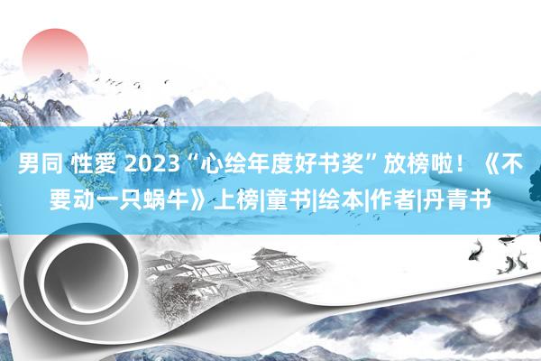 男同 性愛 2023“心绘年度好书奖”放榜啦！《不要动一只蜗牛》上榜|童书|绘本|作者|丹青书