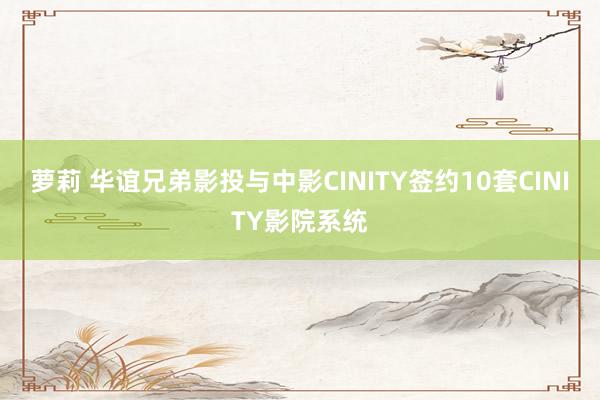 萝莉 华谊兄弟影投与中影CINITY签约10套CINITY影院系统