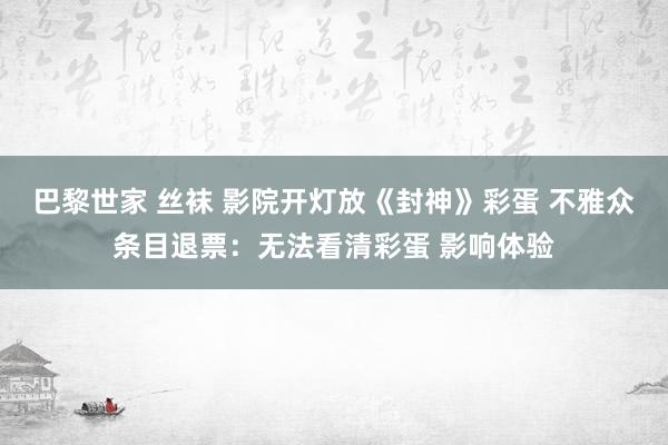 巴黎世家 丝袜 影院开灯放《封神》彩蛋 不雅众条目退票：无法看清彩蛋 影响体验