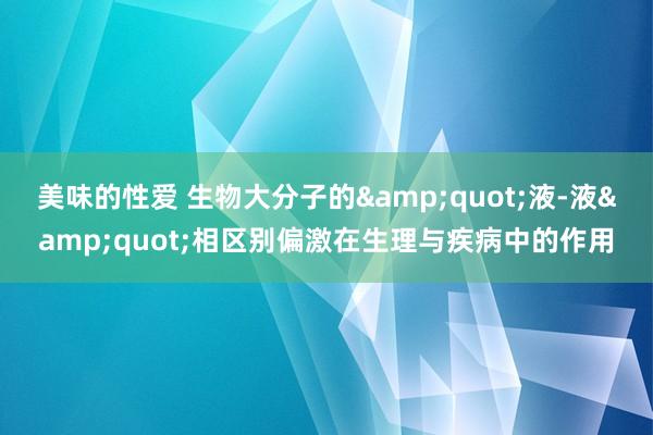 美味的性爱 生物大分子的&quot;液-液&quot;相区别偏激在生理与疾病中的作用