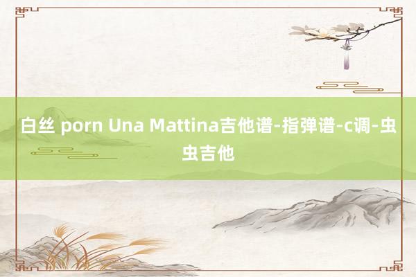 白丝 porn Una Mattina吉他谱-指弹谱-c调-虫虫吉他