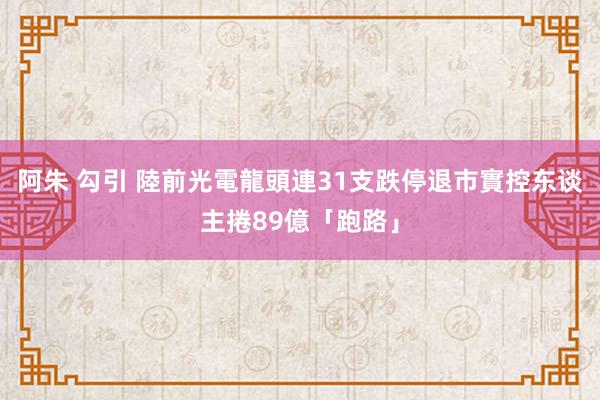 阿朱 勾引 陸前光電龍頭連31支跌停退市　實控东谈主捲89億「跑路」