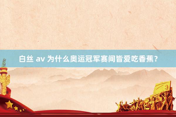 白丝 av 为什么奥运冠军赛间皆爱吃香蕉？