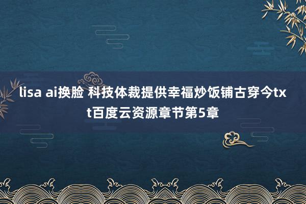 lisa ai换脸 科技体裁提供幸福炒饭铺古穿今txt百度云资源章节第5章