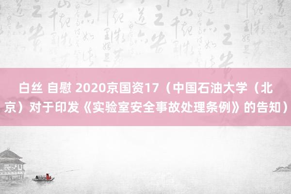 白丝 自慰 2020京国资17（中国石油大学（北京）对于印发《实验室安全事故处理条例》的告知）