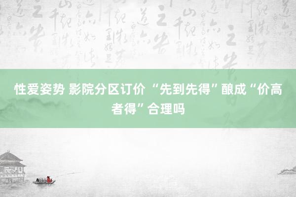 性爱姿势 影院分区订价 “先到先得”酿成“价高者得”合理吗