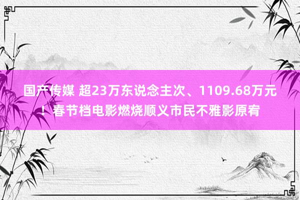 国产传媒 超23万东说念主次、1109.68万元！春节档电影燃烧顺义市民不雅影原宥