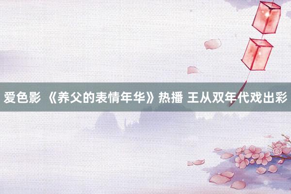 爱色影 《养父的表情年华》热播 王从双年代戏出彩