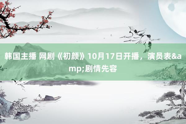 韩国主播 网剧《初颜》10月17日开播，演员表&剧情先容