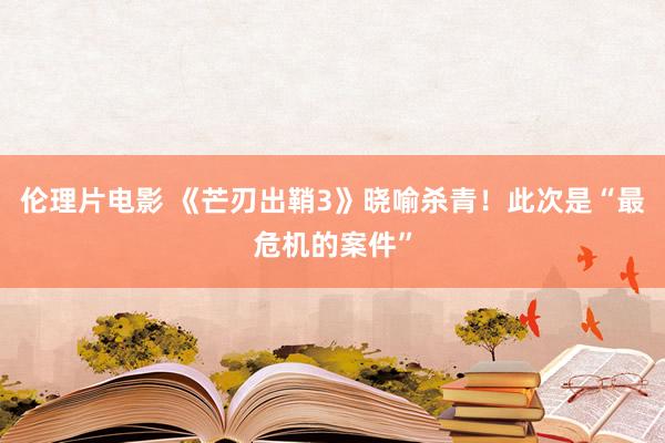 伦理片电影 《芒刃出鞘3》晓喻杀青！此次是“最危机的案件”