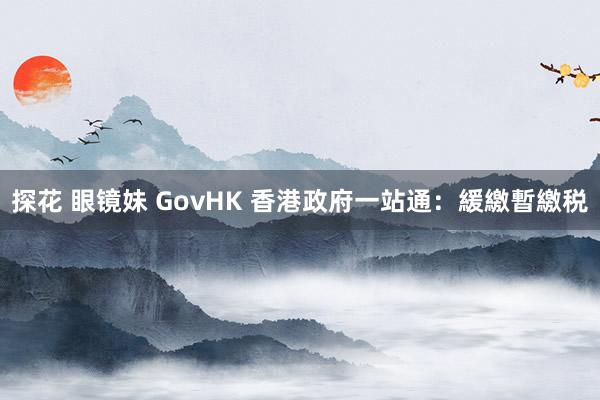 探花 眼镜妹 GovHK 香港政府一站通：緩繳暫繳税