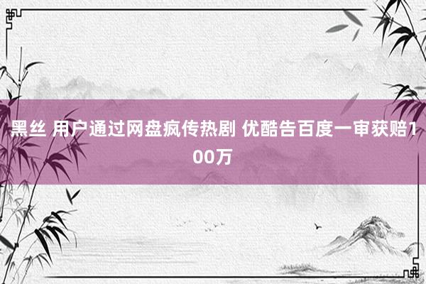 黑丝 用户通过网盘疯传热剧 优酷告百度一审获赔100万