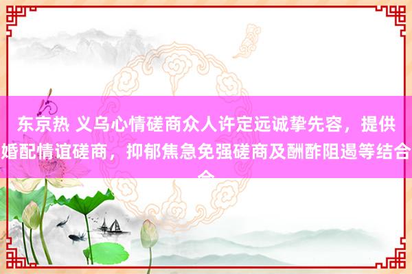 东京热 义乌心情磋商众人许定远诚挚先容，提供婚配情谊磋商，抑郁焦急免强磋商及酬酢阻遏等结合