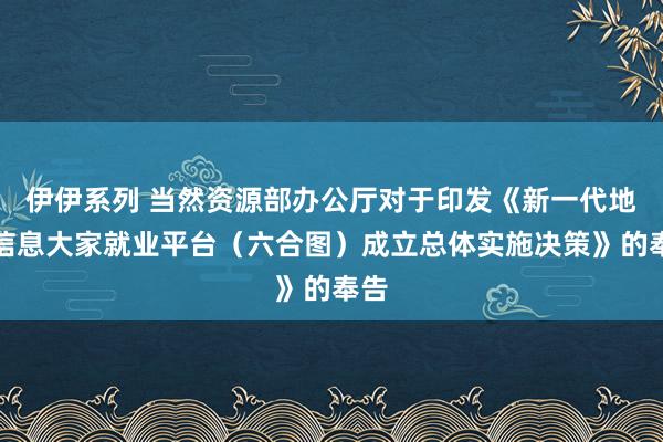 伊伊系列 当然资源部办公厅对于印发《新一代地舆信息大家就业平台（六合图）成立总体实施决策》的奉告