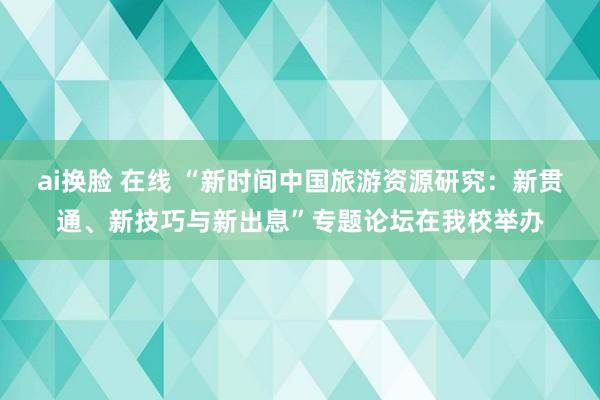 ai换脸 在线 “新时间中国旅游资源研究：新贯通、新技巧与新出息”专题论坛在我校举办