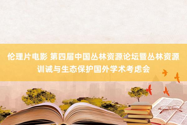 伦理片电影 第四届中国丛林资源论坛暨丛林资源训诫与生态保护国外学术考虑会