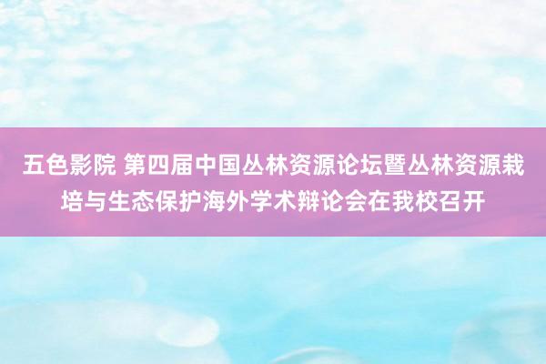 五色影院 第四届中国丛林资源论坛暨丛林资源栽培与生态保护海外学术辩论会在我校召开