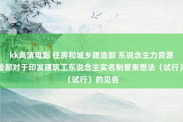 kk高清电影 住房和城乡建造部 东说念主力资源社会保险部对于印发建筑工东说念主实名制管束想法（试行）的见告