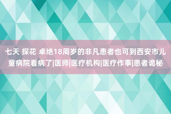 七天 探花 卓绝18周岁的非凡患者也可到西安市儿童病院看病了|医师|医疗机构|医疗作事|患者诡秘