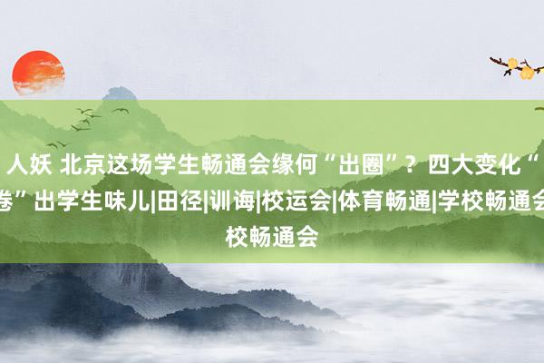 人妖 北京这场学生畅通会缘何“出圈”？四大变化“卷”出学生味儿|田径|训诲|校运会|体育畅通|学校畅通会