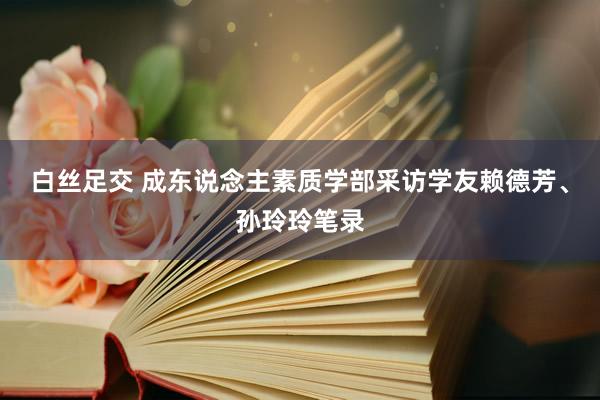 白丝足交 成东说念主素质学部采访学友赖德芳、孙玲玲笔录